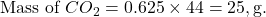 \text{Mass of } CO_2 = 0.625 \times 44 = 25 , \text{g}.