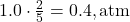 1.0 \cdot \frac{2}{5} = 0.4 , \text{atm}