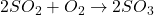 2SO_2 + O_2 \rightarrow 2SO_3