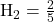\text{H}_2 = \frac{2}{5}